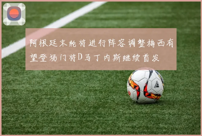 阿根廷末轮将进行阵容调整梅西有望登场门将D马丁内斯继续首发