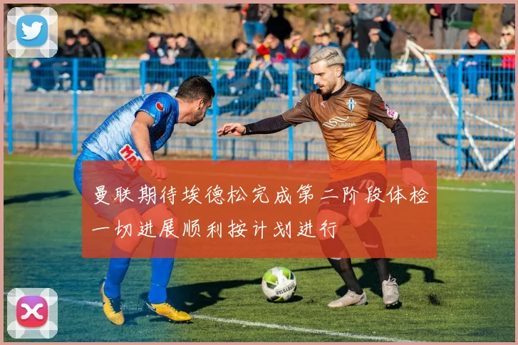 曼联期待埃德松完成第二阶段体检一切进展顺利按计划进行