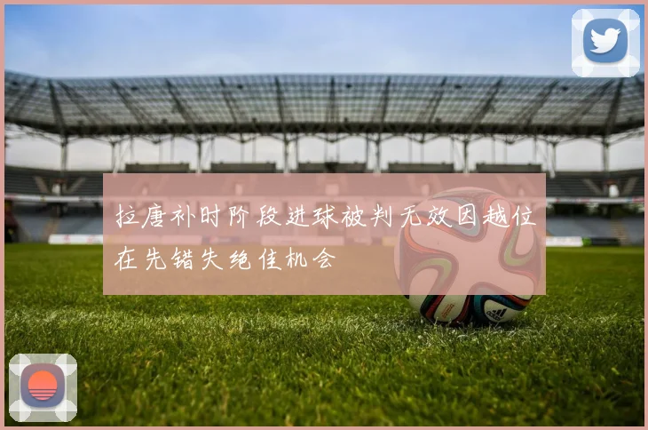 拉唐补时阶段进球被判无效因越位在先错失绝佳机会