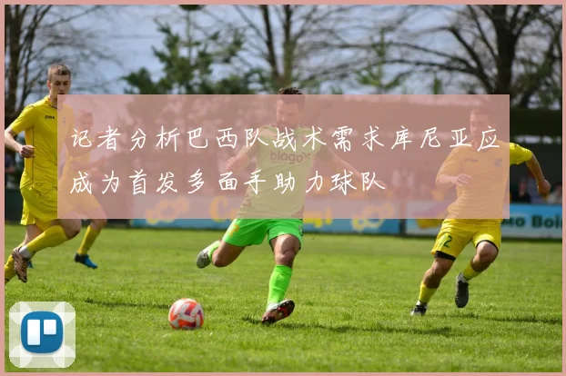 记者分析巴西队战术需求库尼亚应成为首发多面手助力球队