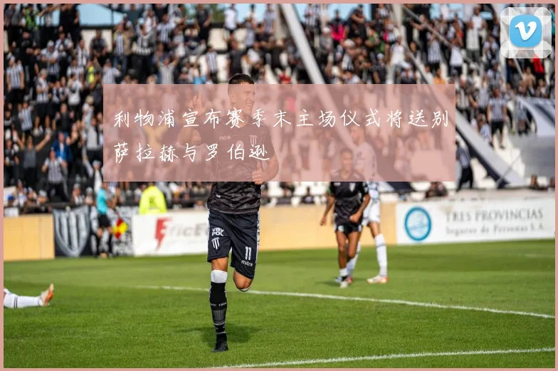 利物浦宣布赛季末主场仪式将送别萨拉赫与罗伯逊