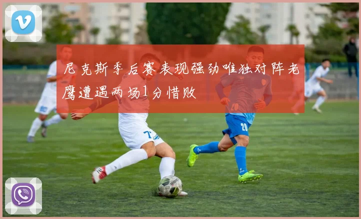 尼克斯季后赛表现强劲唯独对阵老鹰遭遇两场1分惜败