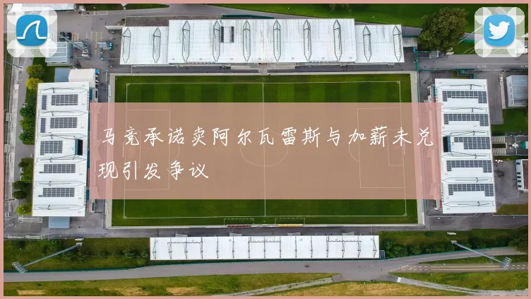 马竞承诺卖阿尔瓦雷斯与加薪未兑现引发争议