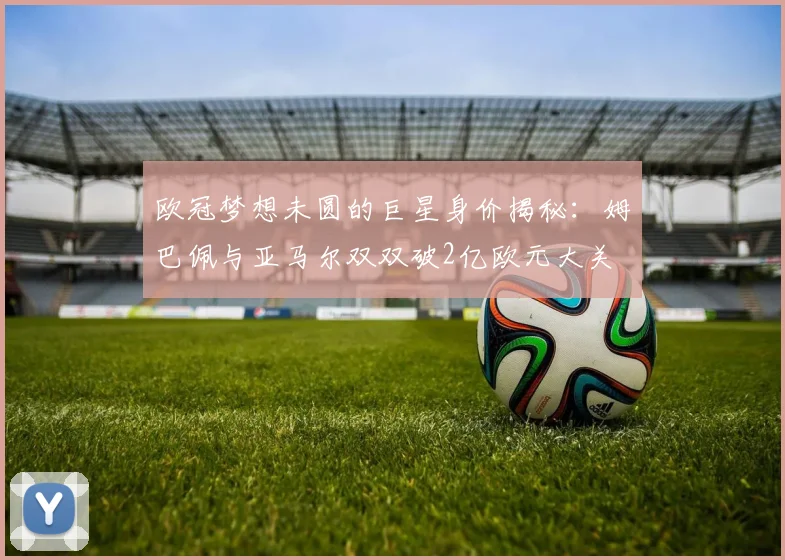 欧冠梦想未圆的巨星身价揭秘：姆巴佩与亚马尔双双破2亿欧元大关