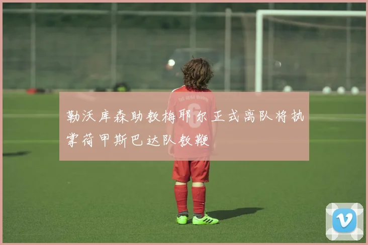 勒沃库森助教梅耶尔正式离队将执掌荷甲斯巴达队教鞭