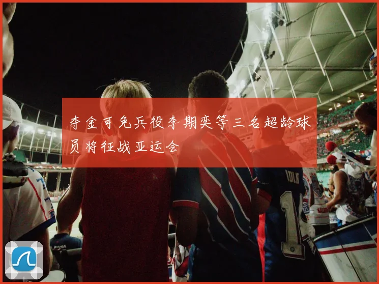 夺金可免兵役李期奕等三名超龄球员将征战亚运会