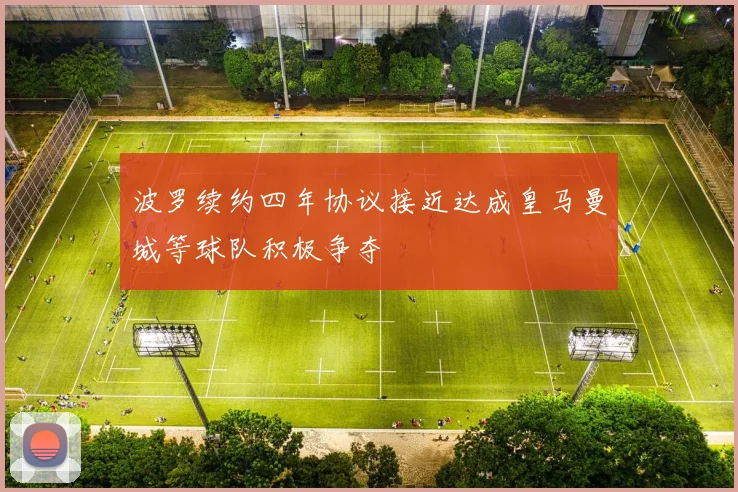 波罗续约四年协议接近达成皇马曼城等球队积极争夺