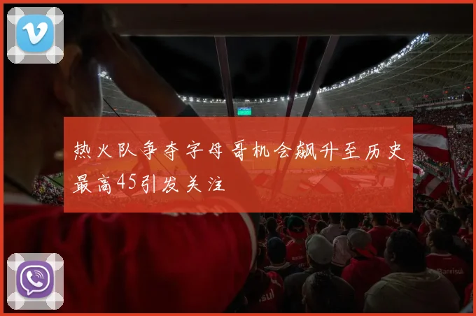 热火队争夺字母哥机会飙升至历史最高45引发关注