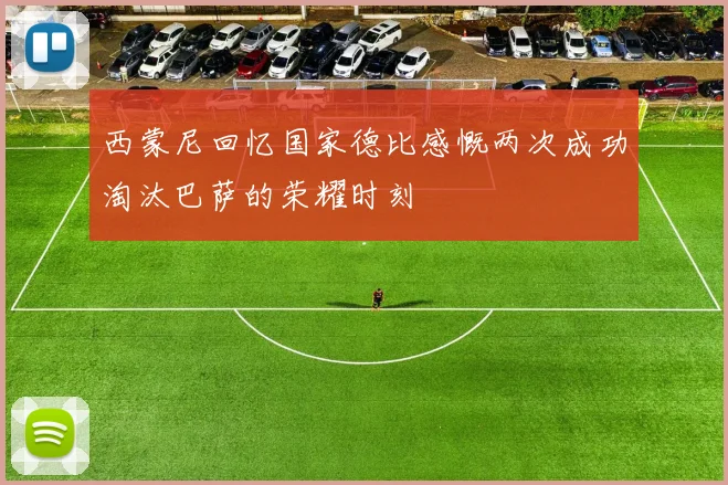 西蒙尼回忆国家德比感慨两次成功淘汰巴萨的荣耀时刻