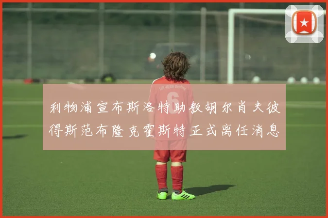 利物浦宣布斯洛特助教胡尔肖夫彼得斯范布隆克霍斯特正式离任消息