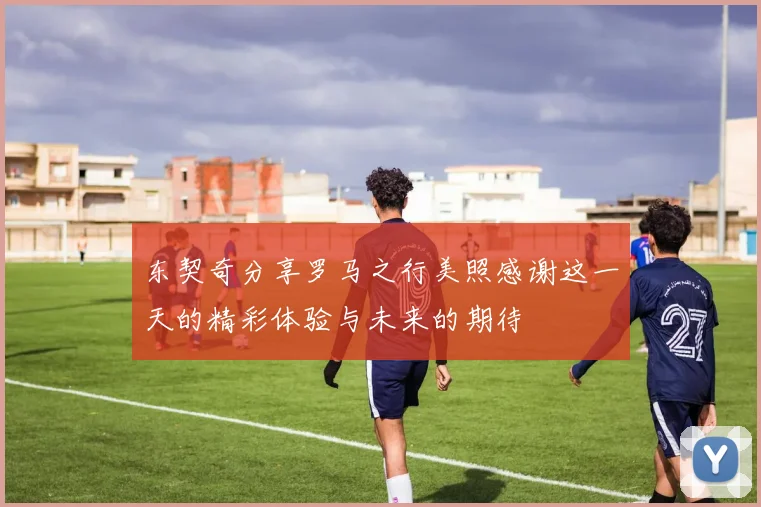 东契奇分享罗马之行美照感谢这一天的精彩体验与未来的期待