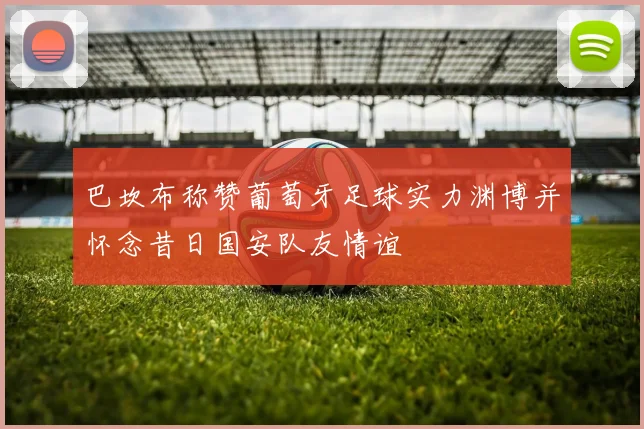 巴坎布称赞葡萄牙足球实力渊博并怀念昔日国安队友情谊
