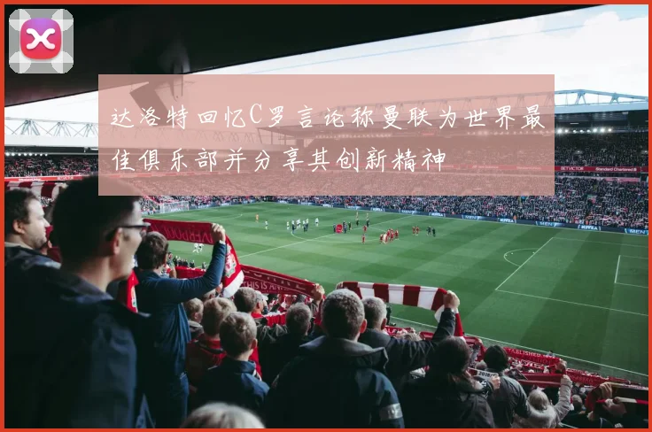 达洛特回忆C罗言论称曼联为世界最佳俱乐部并分享其创新精神