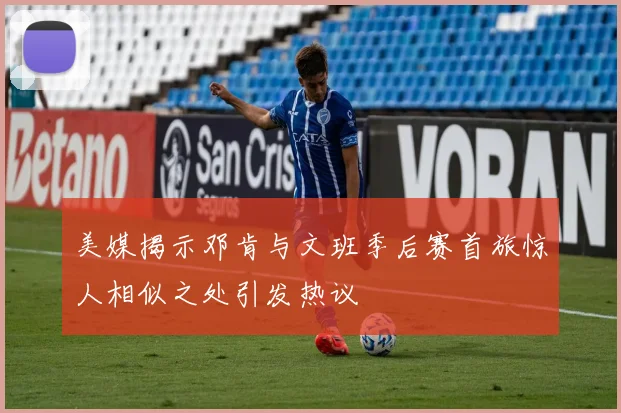 美媒揭示邓肯与文班季后赛首旅惊人相似之处引发热议