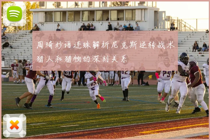 周琦妙语连珠解析尼克斯逆转战术猎人和猎物的深刻关系