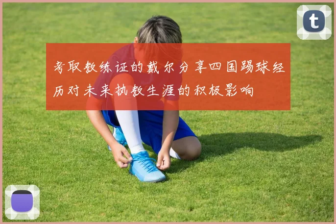 考取教练证的戴尔分享四国踢球经历对未来执教生涯的积极影响