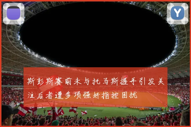 斯彭斯赛前未与托马斯握手引发关注后者遭多项强奸指控困扰