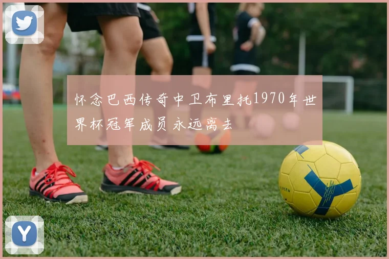 怀念巴西传奇中卫布里托1970年世界杯冠军成员永远离去