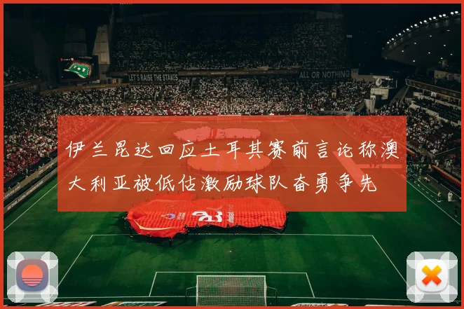 伊兰昆达回应土耳其赛前言论称澳大利亚被低估激励球队奋勇争先