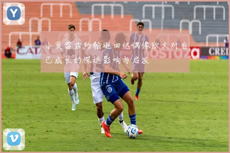 小莫雷兹约翰逊回忆偶像欧文对自己成长的深远影响与启发