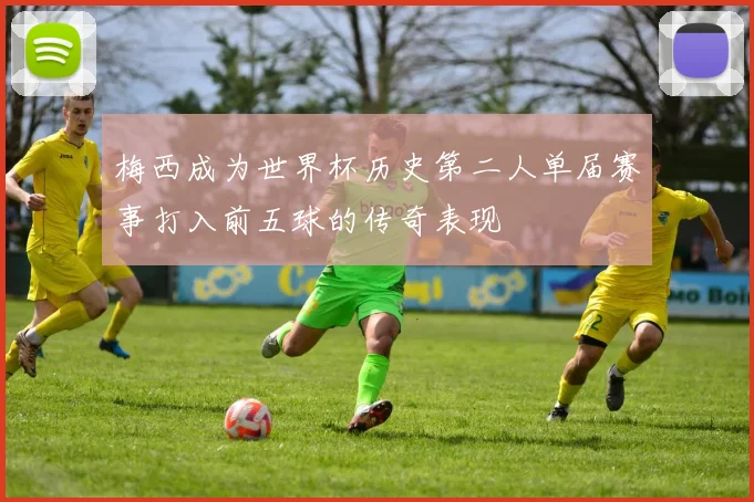 梅西成为世界杯历史第二人单届赛事打入前五球的传奇表现