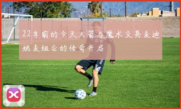 22年前的今天火箭与魔术交易麦迪姚麦组合的传奇开启