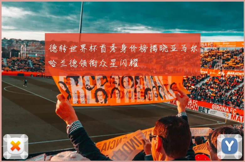 德转世界杯首秀身价榜揭晓亚马尔哈兰德领衔众星闪耀