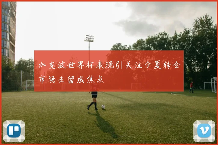 加克波世界杯表现引关注今夏转会市场去留成焦点