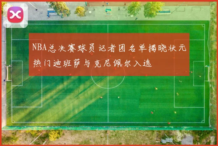 NBA总决赛球员记者团名单揭晓状元热门迪班萨与克尼佩尔入选